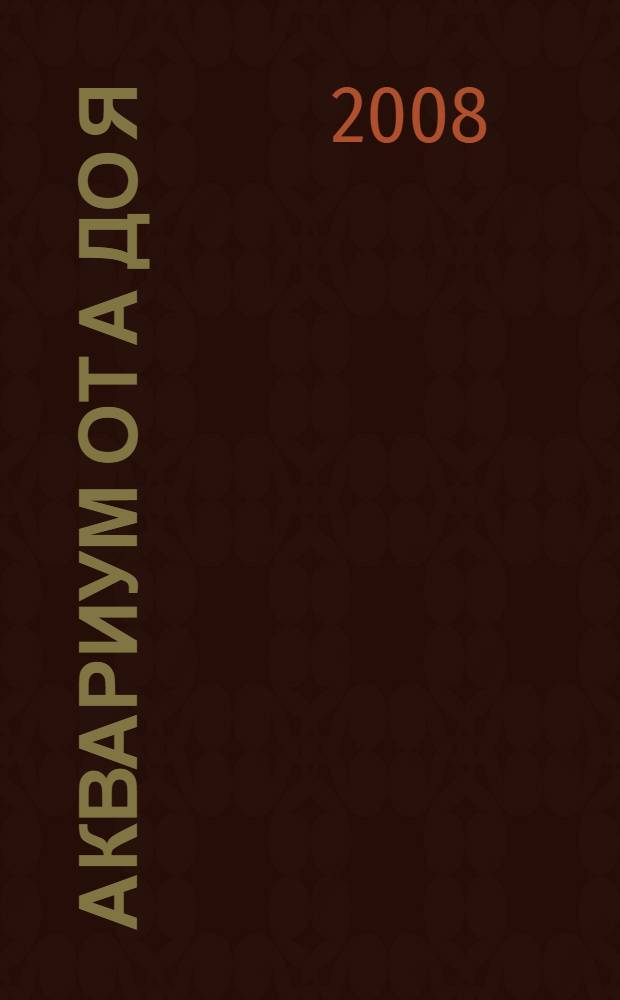 Аквариум от А до Я : свыше 255 видов рыбок и растений - содержание и уход - оборудование