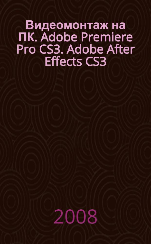Видеомонтаж на ПК. Adobe Premiere Pro CS3. Adobe After Effects CS3 : самоучитель + 2 видеокурса на 2-х CD