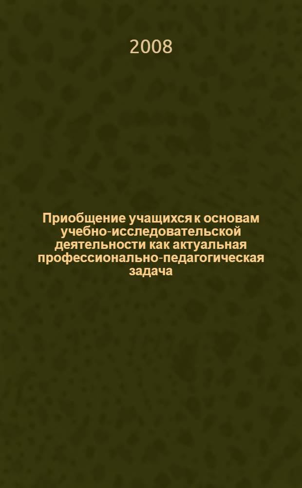Приобщение учащихся к основам учебно-исследовательской деятельности как актуальная профессионально-педагогическая задача : сборник методических материалов из опыта работы ресурсного центра, действующего на базе гимназии N 73 "Ломоносовская гимназия" Выборгского района Санкт-Петербурга