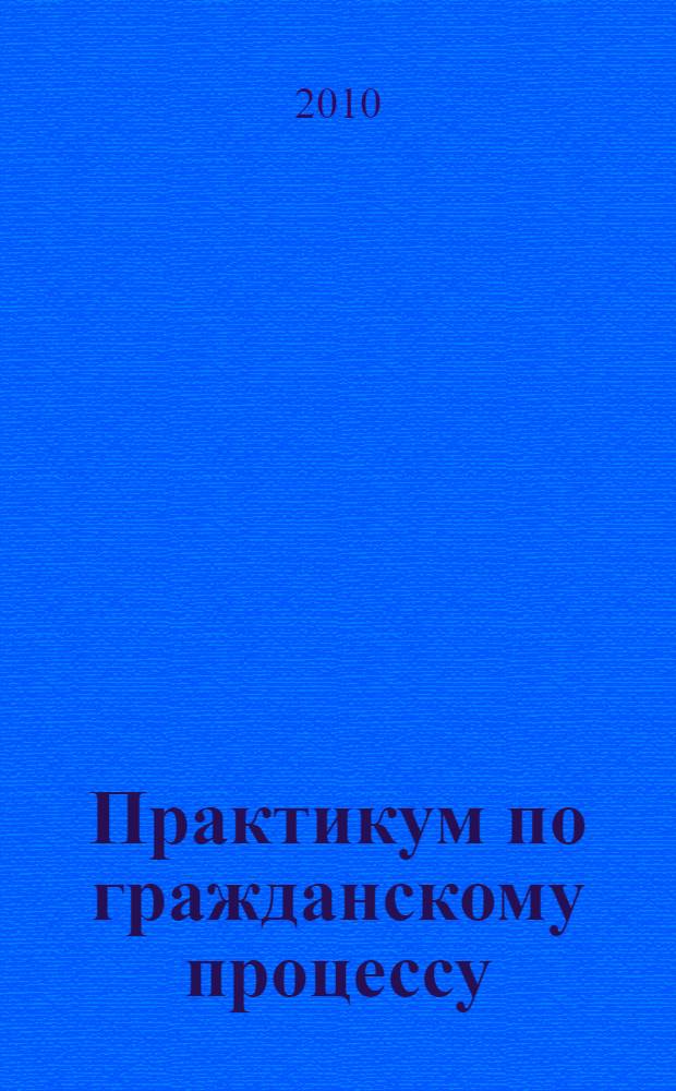 Практикум по гражданскому процессу : учебное пособие с программами по общему курсу гражданского процесса и спецкурсам (спецсеминарам), с примерной тематикой курсовых и дипломных работ : для студентов, обучающихся по направлению "юриспруденция" и специальности "юриспруденция"