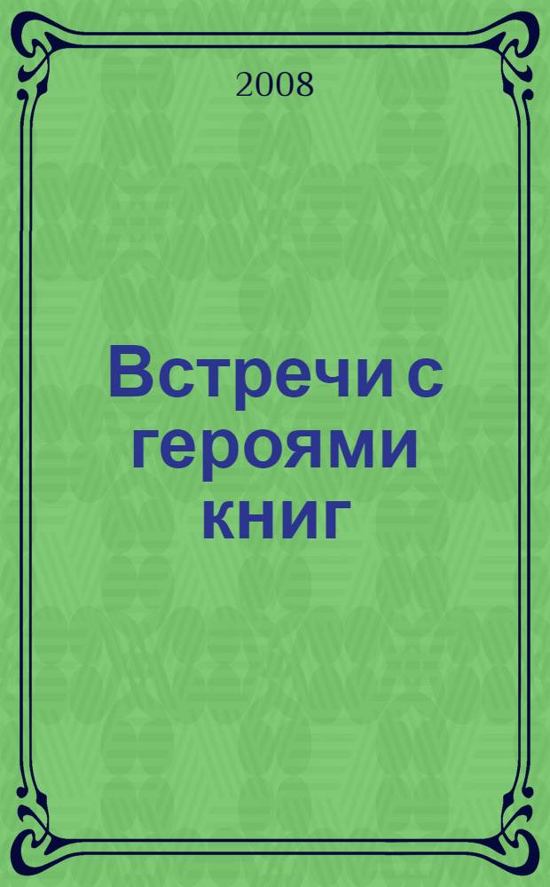 Встречи с героями книг : библиотечные уроки, сценарии мероприятий, инсценировки