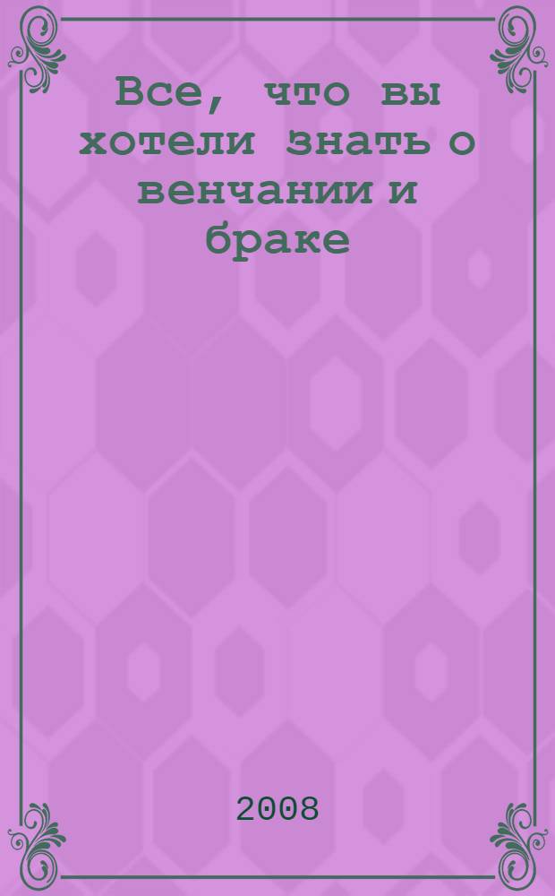 Все, что вы хотели знать о венчании и браке : как правильно подготовиться к обручению и венчанию, молитвы о счастливой брачной жизни, духовный смысл супружества, любовь и брак в жизни Церкви