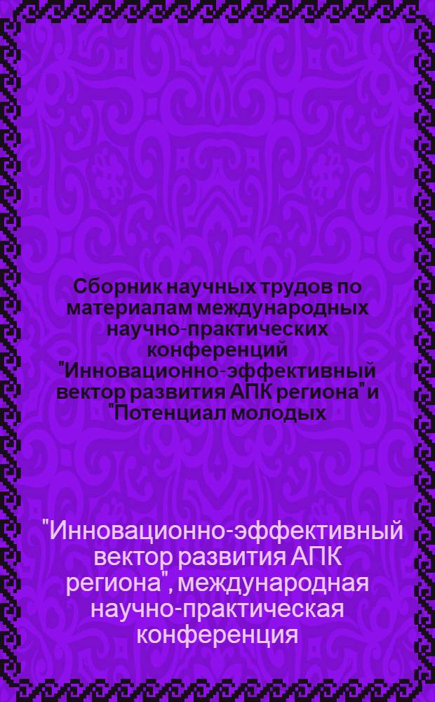 Сборник научных трудов по материалам международных научно-практических конференций "Инновационно-эффективный вектор развития АПК региона" и "Потенциал молодых - в практику сельскохозяйственного производства"