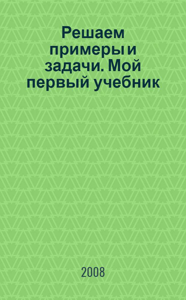 Решаем примеры и задачи. Мой первый учебник: для детей 5-7 лет