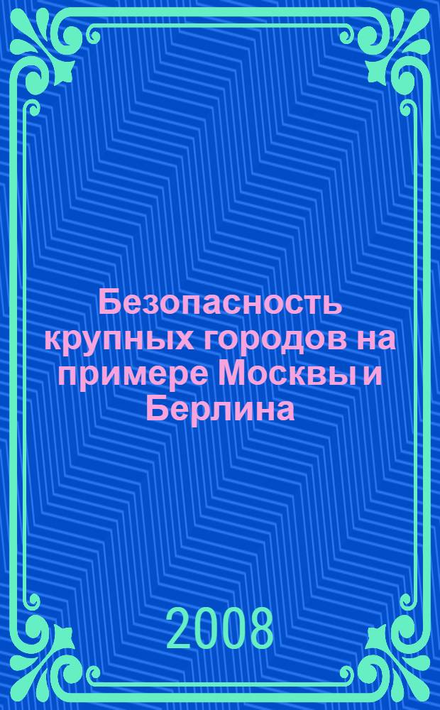 Безопасность крупных городов на примере Москвы и Берлина = Sicherheit in den Groβstädten am Beispiel von Moskau und Berlin : материалы Международной научно-практической конференции, 24-25 апреля 2008 г