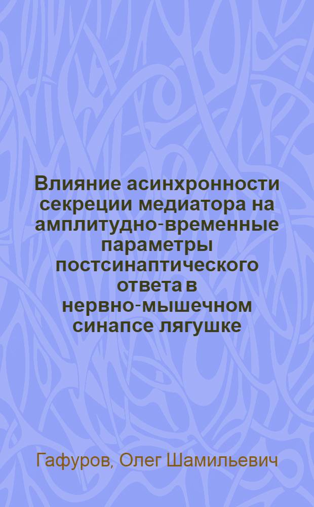 Влияние асинхронности секреции медиатора на амплитудно-временные параметры постсинаптического ответа в нервно-мышечном синапсе лягушке : автореферат диссертации на соискание ученой степени к.б.н. : специальность 03.00.13