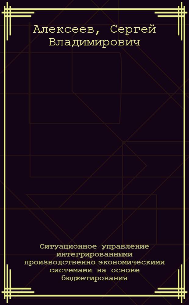 Ситуационное управление интегрированными производственно-экономическими системами на основе бюджетирования : автореф. дис. на соиск. учен. степ. канд. э. наук : специальность 05.13.10 <управление в социальных и экономич. системах>