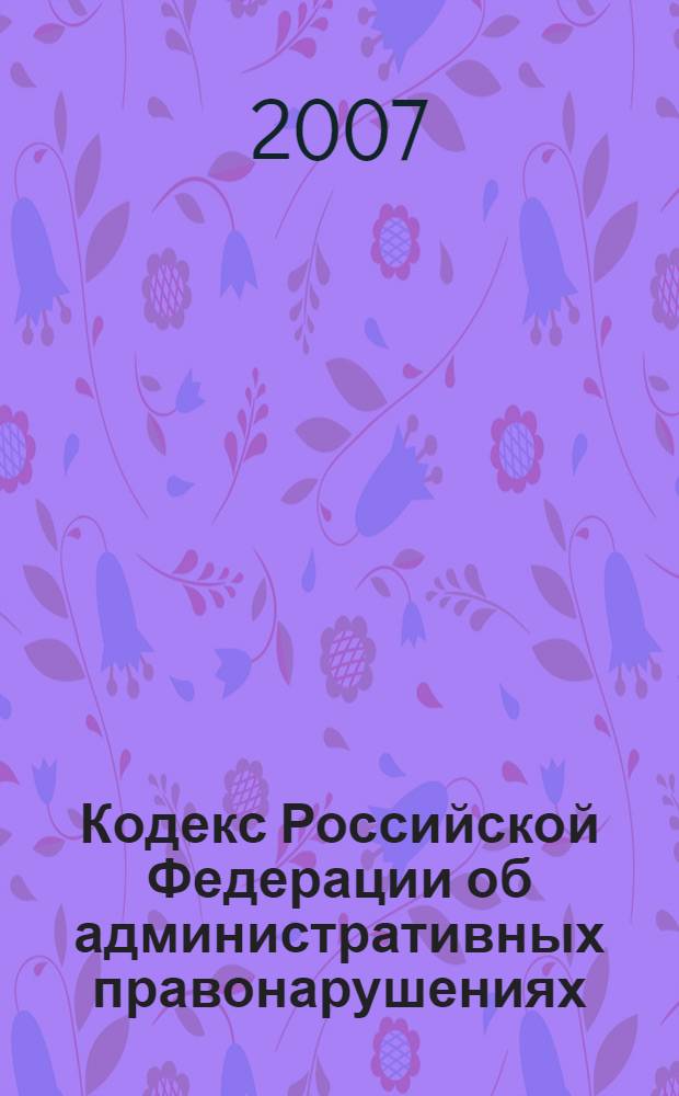 Кодекс Российской Федерации об административных правонарушениях : текст с изменениями и дополнениями на 15 ноября 2007 года : от 30 декабря 2001 года N° 195-Ф3 : принят Государственной Думой 20 декабря 2001 года : одобрен Советом Федерации 26 декабря 2001 года : (редакция от 24.07.2007)