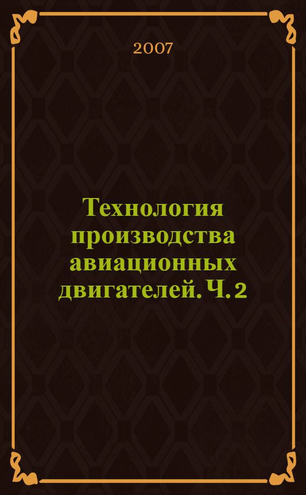 Технология производства авиационных двигателей. Ч. 2 : Основы проектирования технологических процессов изготовления деталей авиационных двигателей и технологическая подготовка производства