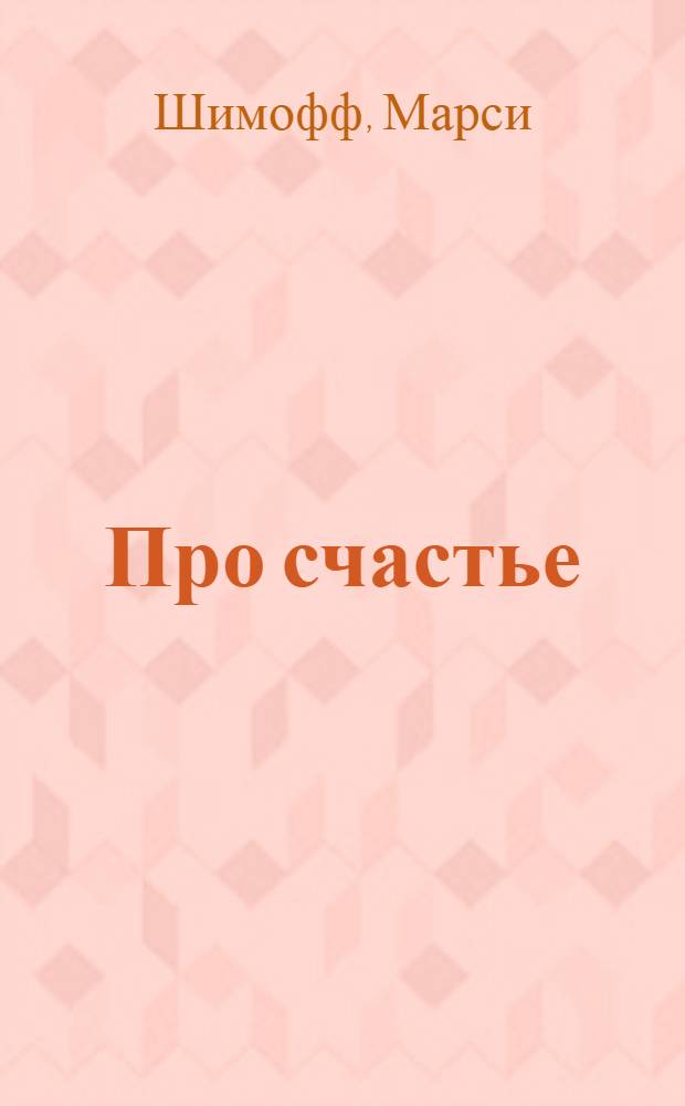 Про счастье : практическое руководство по обретению счастья
