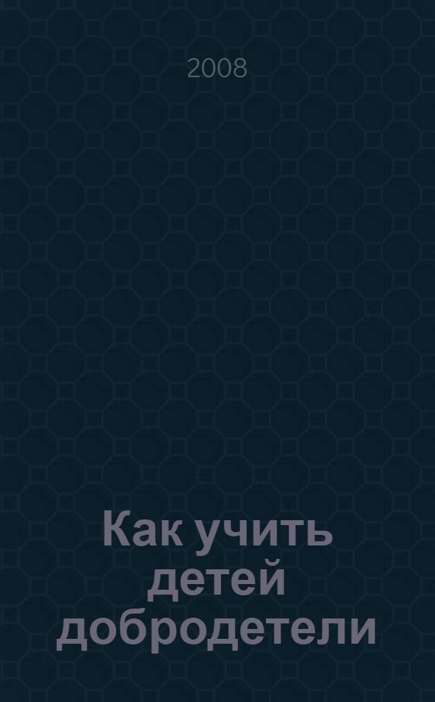 Как учить детей добродетели : сборник советов и поучений