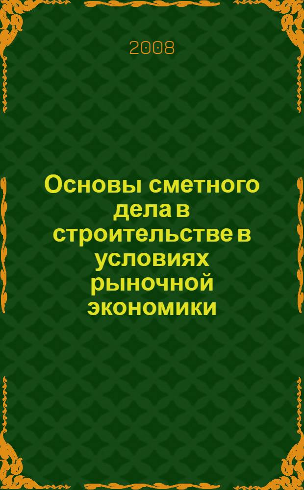 Основы сметного дела в строительстве в условиях рыночной экономики : учебное пособие : по опредлению сметной стоимости строительства в дипломных и курсовых проектах (для студентов вузов, обучающихся в специалитете, бакалавриате и магистратуре по направлениям 280300 "Водные ресурсы и водопользование" и 280400 "Природообустройство" : учебное пособие для студентов высших учебных заведений