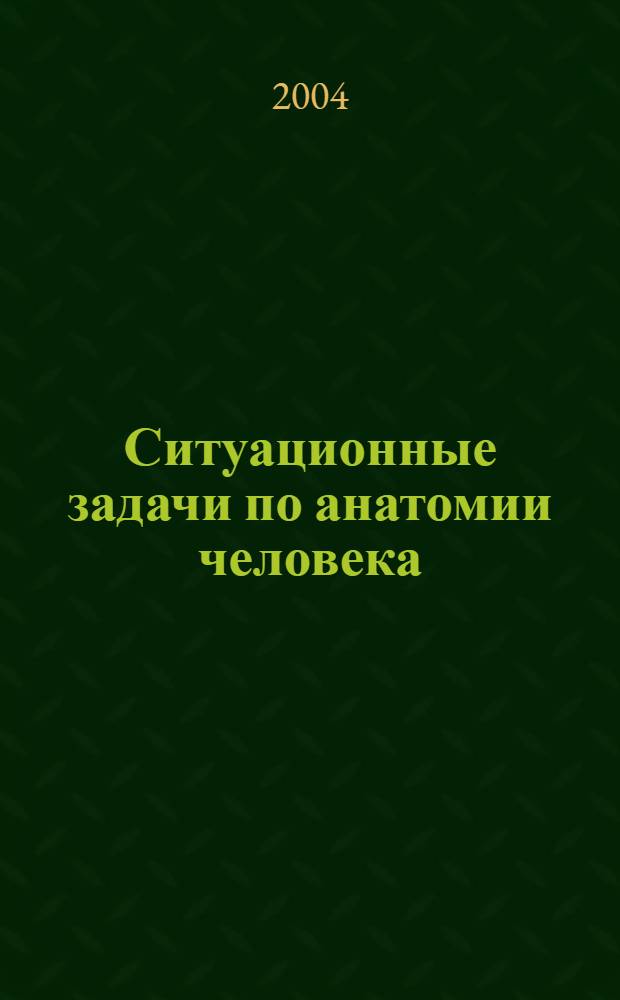 Ситуационные задачи по анатомии человека : учебное пособие для студентов лечебного и педиатрического факультетов : для студентов медицинских вузов
