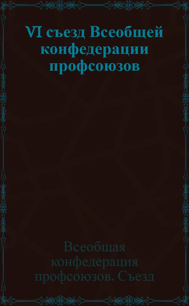 VI съезд Всеобщей конфедерации профсоюзов : документы и материалы