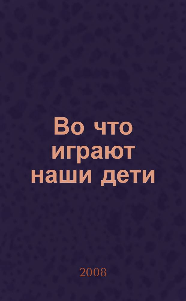 Во что играют наши дети : игрушка и антиигрушка : научно-популярное исследование