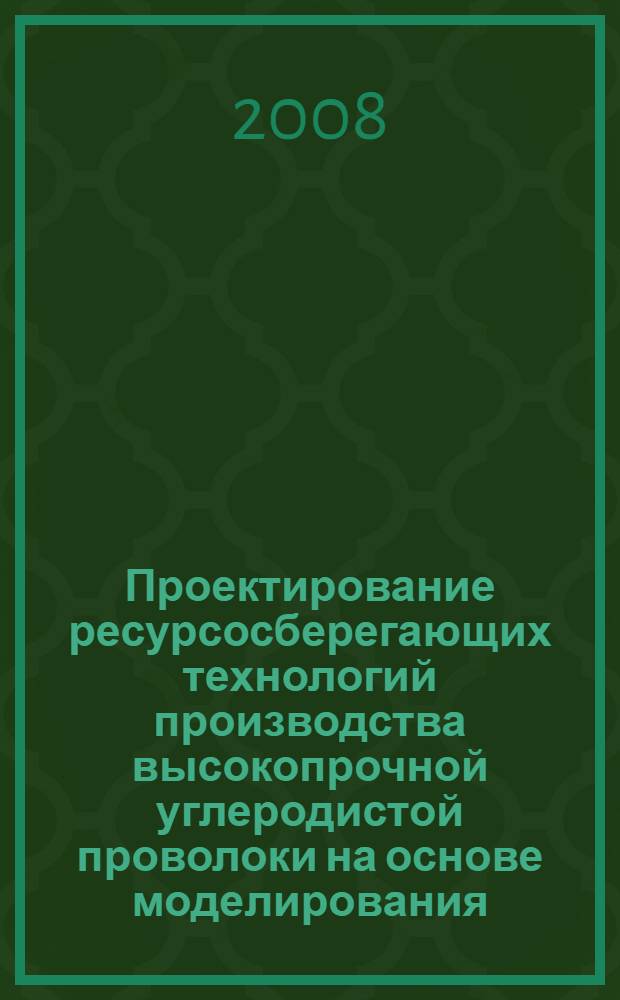 Проектирование ресурсосберегающих технологий производства высокопрочной углеродистой проволоки на основе моделирования : монография