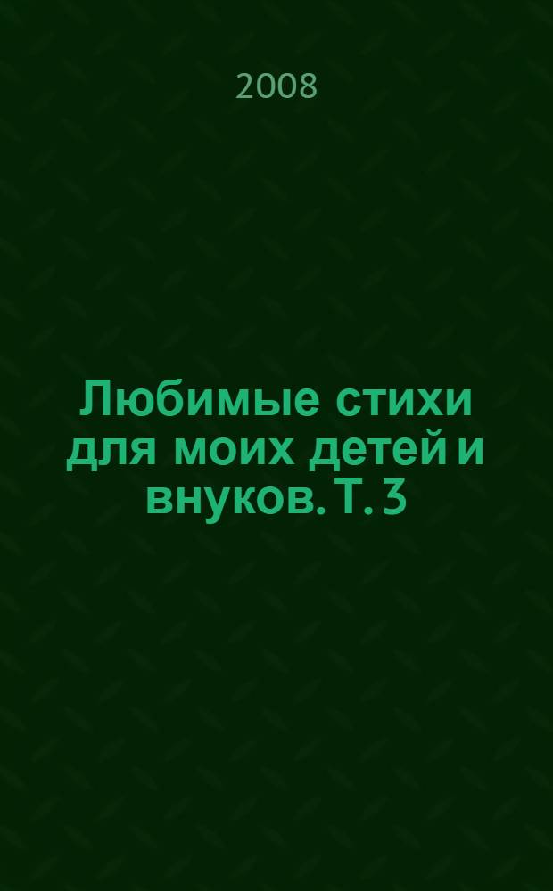 Любимые стихи для моих детей и внуков. Т. 3 : Л - М