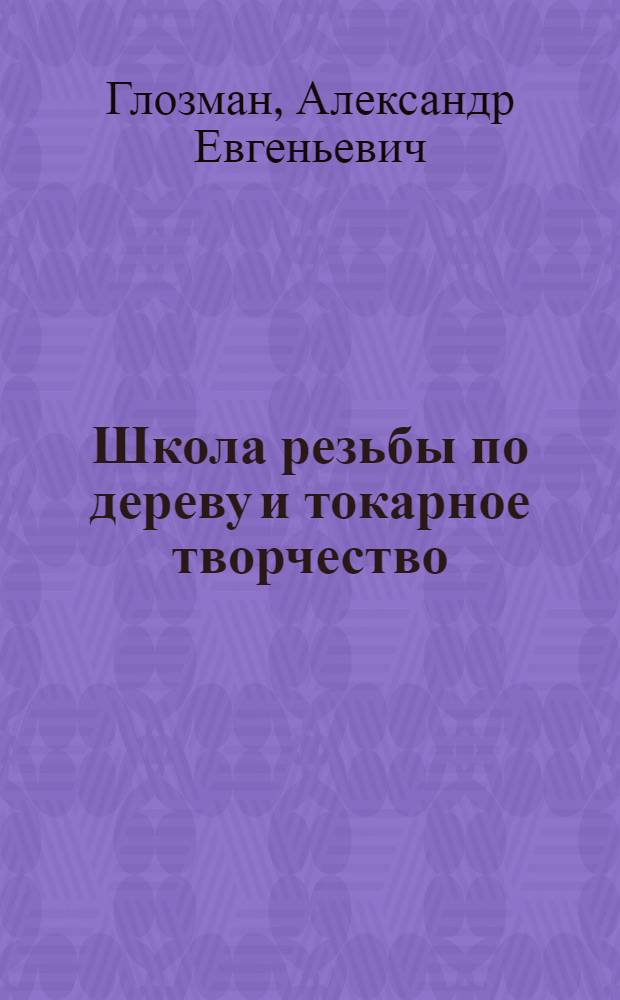 Школа резьбы по дереву и токарное творчество : ценная информация как для новичков, так и для опытных умельцев