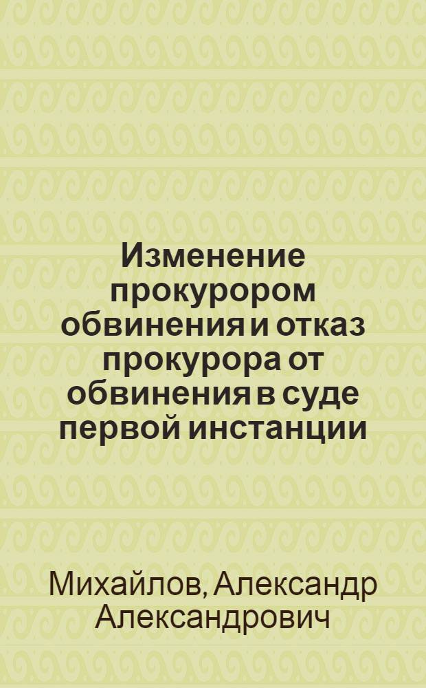 Изменение прокурором обвинения и отказ прокурора от обвинения в суде первой инстанции : автореф. дис. на соиск. учен. степ. канд. юрид. наук : специальность 12.00.09 <Уголов. процесс, криминалистика и судеб. экспертиза; оператив.-розыскная деятельность>