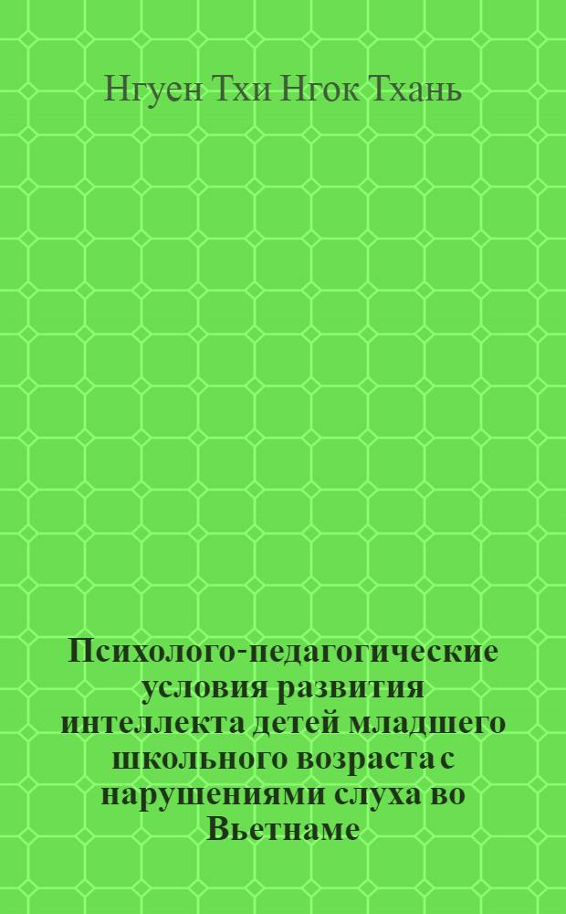 Психолого-педагогические условия развития интеллекта детей младшего школьного возраста с нарушениями слуха во Вьетнаме : автореф. дис. на соиск. учен. степ. канд. пед. наук : специальность 13.00.03 <Коррекц. педагогика>