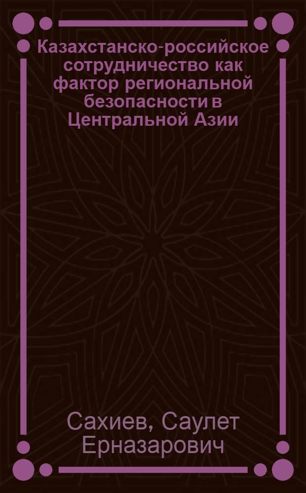 Казахстанско-российское сотрудничество как фактор региональной безопасности в Центральной Азии : автореф. дис. на соиск. учен. степ. канд. полит. наук : специальность 23.00.04 <Полит. проблемы междунар. отношений и глобал. развития>