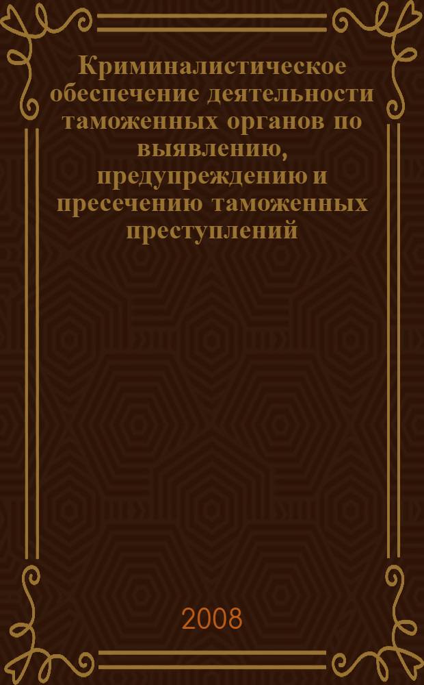 Криминалистическое обеспечение деятельности таможенных органов по выявлению, предупреждению и пресечению таможенных преступлений : автореф. дис. на соиск. учен. степ. канд. юрид. наук : специальность 12.00.09 <Уголов. процесс, криминалистика и судеб. экспертиза; оператив.-розыскная деятельность>