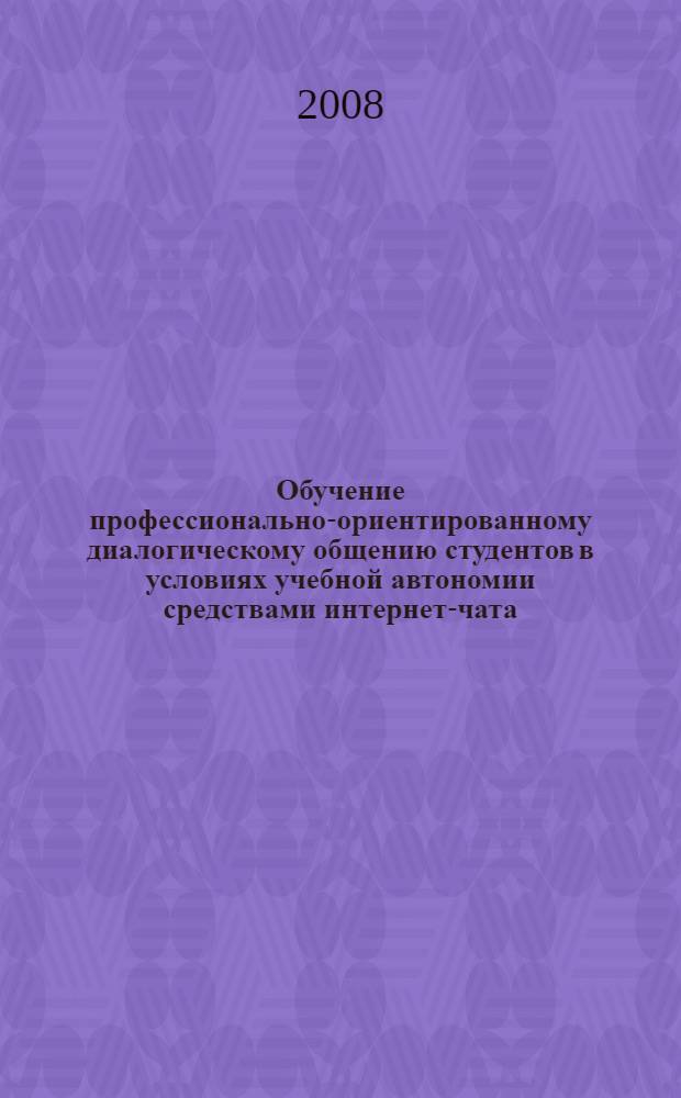 Обучение профессионально-ориентированному диалогическому общению студентов в условиях учебной автономии средствами интернет-чата (неязыковой вуз, английский язык) : автореф. дис. на соиск. учен. степ. канд. пед. наук : специальность 13.00.02 <Теория и методика обучения и воспитания>