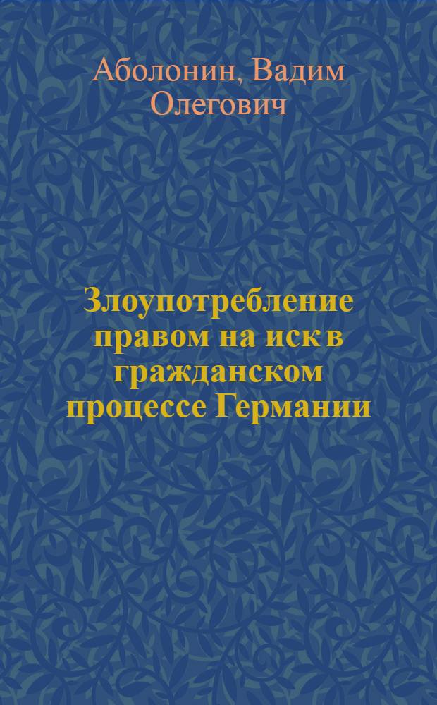 Злоупотребление правом на иск в гражданском процессе Германии : автореф. дис. на соиск. учен. степ. канд. юрид. наук : специальность 12.00.15 <Гражд. процесс; арбитр. процесс>