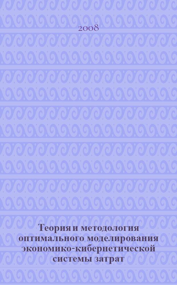 Теория и методология оптимального моделирования экономико-кибернетической системы затрат : автореф. дис. на соиск. учен. степ. д-ра экон. наук : специальность 08.00.05 <Экономика и упр. нар. хоз-вом>