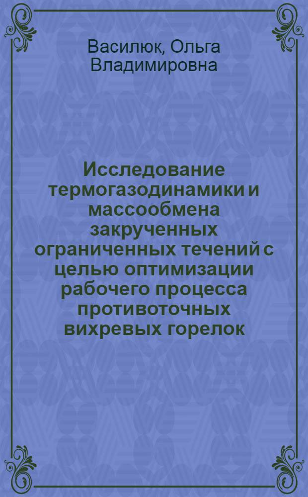 Исследование термогазодинамики и массообмена закрученных ограниченных течений с целью оптимизации рабочего процесса противоточных вихревых горелок : автореф. дис. на соиск. учен. степ. канд. техн. наук : специальность 01.04.14 <Теплофизика и теорет. теплотехника>