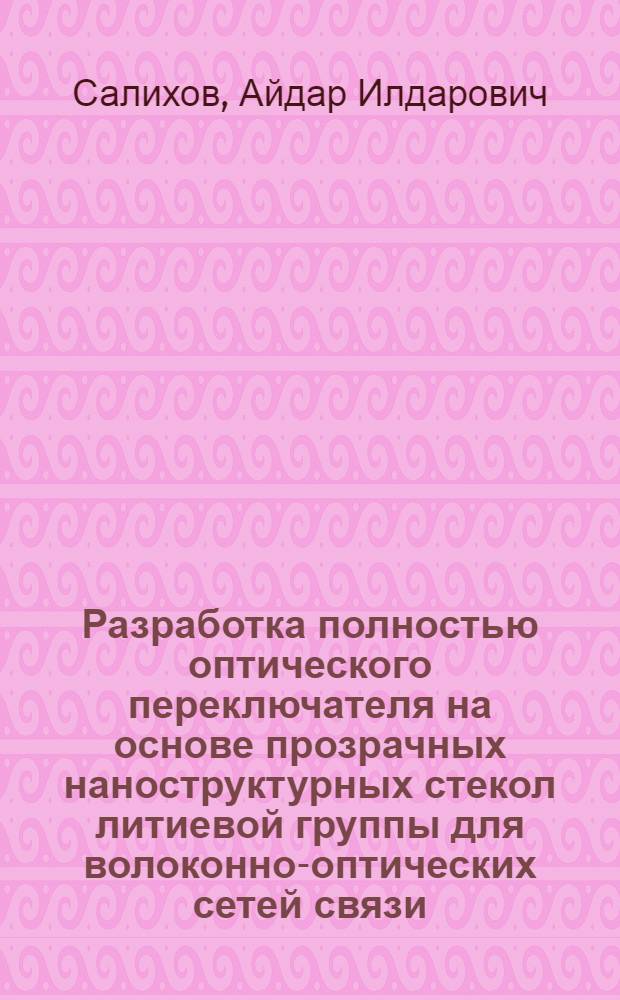 Разработка полностью оптического переключателя на основе прозрачных наноструктурных стекол литиевой группы для волоконно-оптических сетей связи : автореф. дис. на соиск. учен. степ. канд. техн. наук : специальность 05.12.13 <Системы, сети и устройства телекоммуникаций>