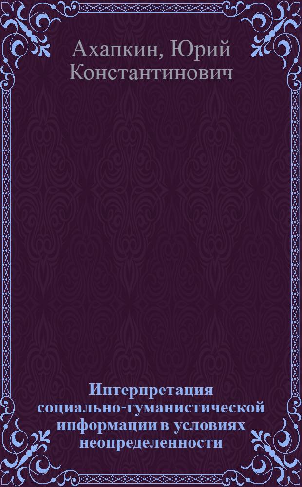 Интерпретация социально-гуманистической информации в условиях неопределенности : автореф. дис. на соиск. учен. степ. канд. социол. наук : специальность 22.00.01 <Теория, методология и история социологии>