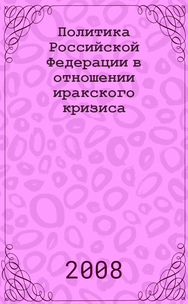 Политика Российской Федерации в отношении иракского кризиса (2002-2008 гг.) : автореф. дис. на соиск. учен. степ. канд. ист. наук : специальность 07.00.15 <История междунар. отношений и внеш. политики>