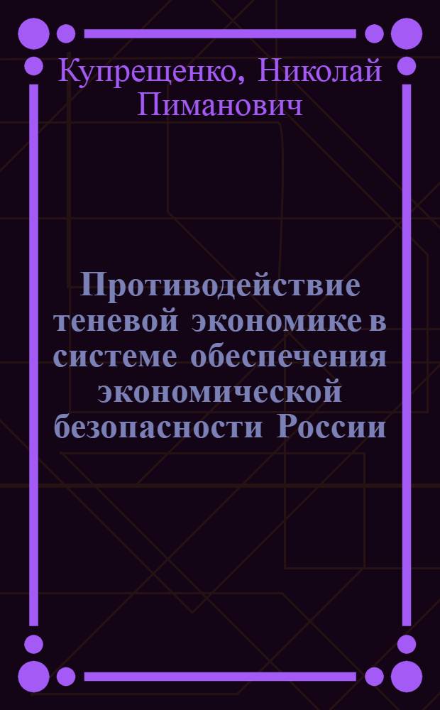 Противодействие теневой экономике в системе обеспечения экономической безопасности России : (теоретико-методологический подход) : автореф. дис. на соиск. учен. степ. д-ра экон. наук : специальность 08.00.05 <Экономика и упр. нар. хоз-вом>
