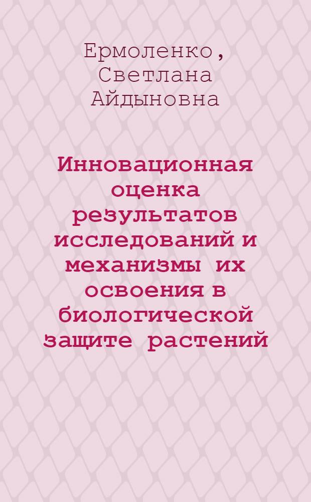 Инновационная оценка результатов исследований и механизмы их освоения в биологической защите растений : автореф. дис. на соиск. учен. степ. канд. с.-х. наук : специальность 06.01.11 <Защита растений> : специальность 08.00.05 <Экономика и упр. нар. хоз-вом>
