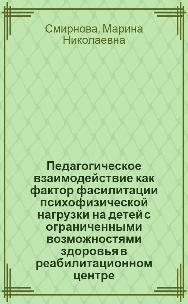 Педагогическое взаимодействие как фактор фасилитации психофизической нагрузки на детей с ограниченными возможностями здоровья в реабилитационном центре : автореф. дис. на соиск. учен. степ. канд. пед. наук : пециальность 13.00.01 <Общ. педагогика, история педагогики и образования> : специальность 13.00.03 <Коррекц. педагогика>