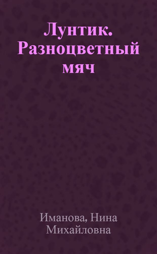 Лунтик. Разноцветный мяч : книжка-картонка с кармашками : сказка : загадки в стихах : для чтения взрослыми детям