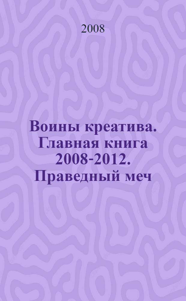Воины креатива. Главная книга 2008-2012. Праведный меч : роман