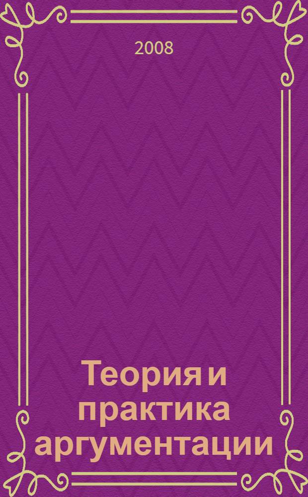 Теория и практика аргументации: введение в современную риторику убеждения : учебно-методическое пособие : по специальности 030101 "Философия", "Юриспруденция", "Филология", "Журналистика", "Связь с общественностью", "Психология"