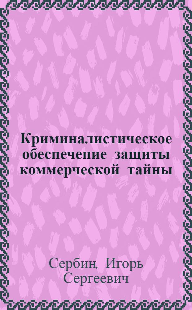 Криминалистическое обеспечение защиты коммерческой тайны