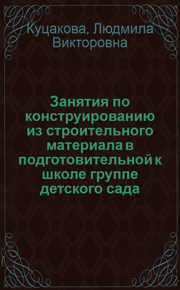Занятия по конструированию из строительного материала в подготовительной к школе группе детского сада : конспекты занятий : методическое пособие