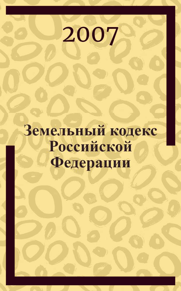 Земельный кодекс Российской Федерации : текст с изменениями и дополнениями на 1 мая 2007 года