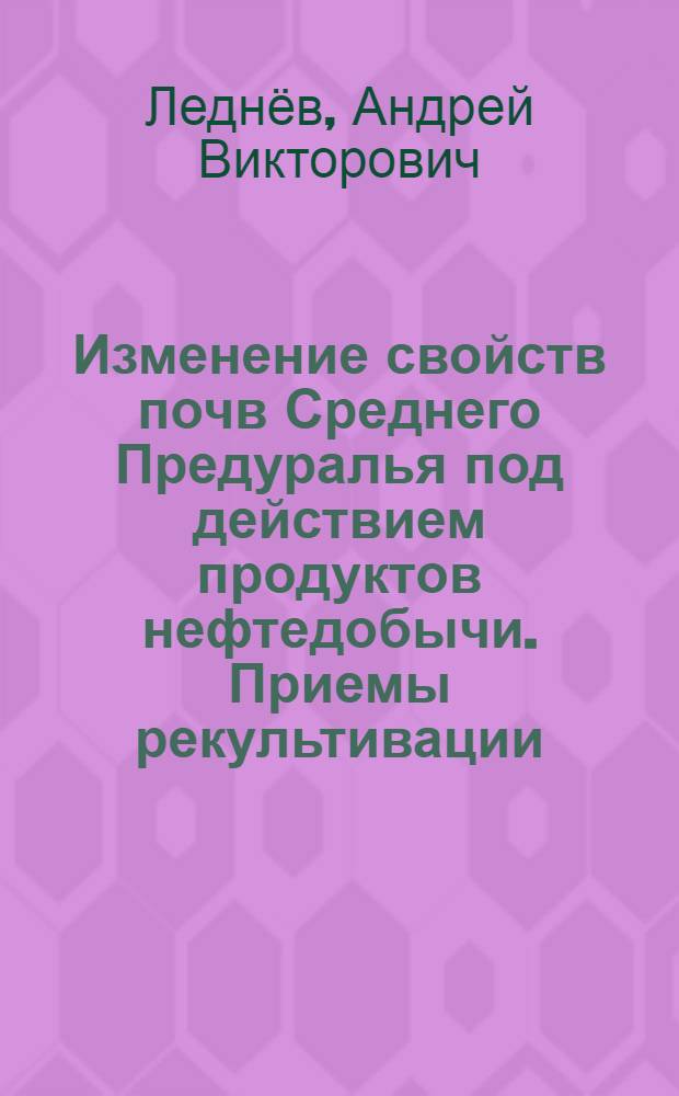 Изменение свойств почв Среднего Предуралья под действием продуктов нефтедобычи. Приемы рекультивации : монография