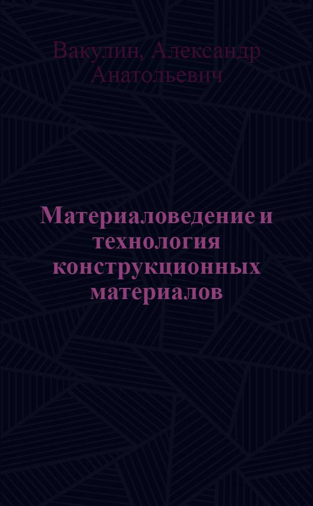 Материаловедение и технология конструкционных материалов : учебное пособие : для студентов высших учебных заведений, обучающихся по специальности 140402 - "Теплофизика" направления подготовки 140400 - "Техническая физика"