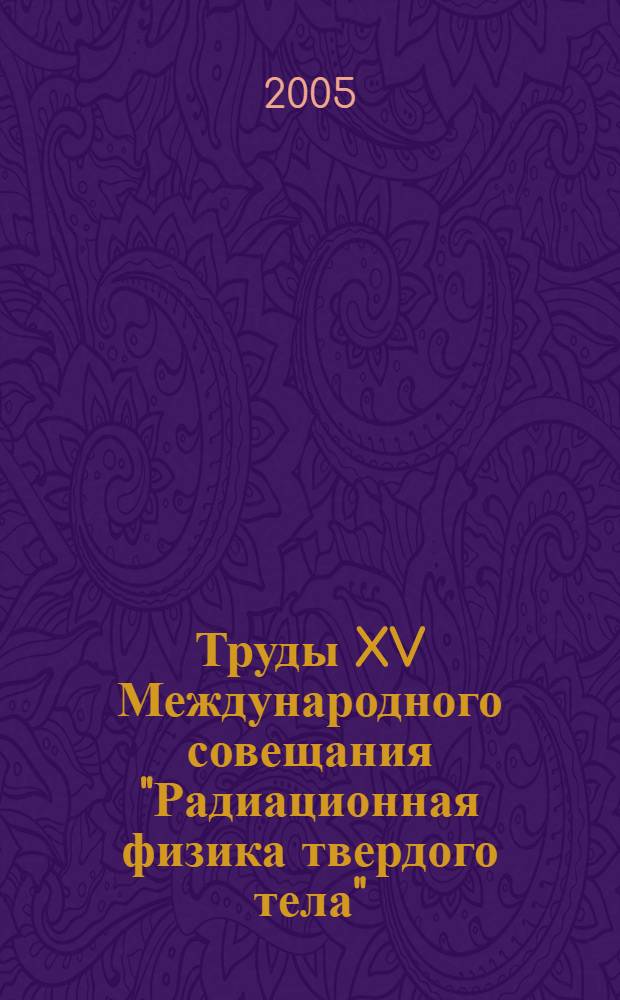 Труды XV Международного совещания "Радиационная физика твердого тела" (Севастополь, 4-9 июля 2005 года)