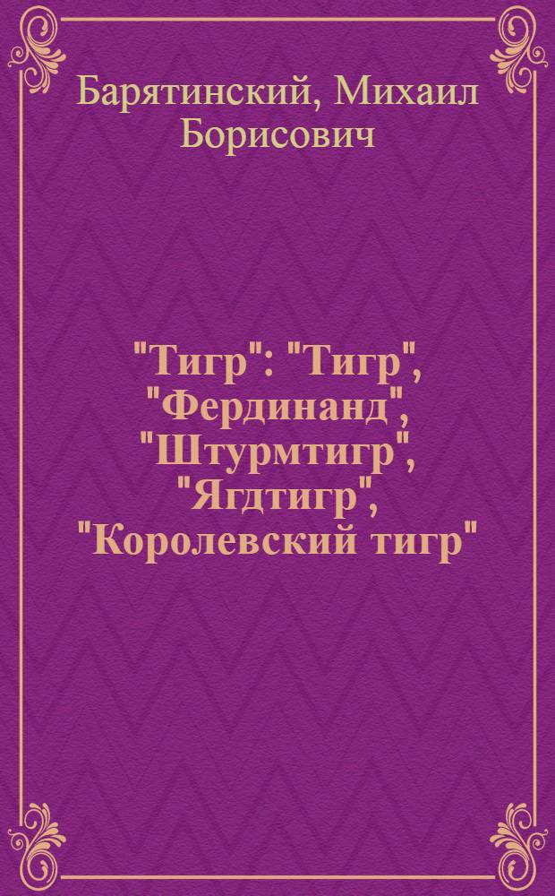 "Тигр" : "Тигр", "Фердинанд", "Штурмтигр", "Ягдтигр", "Королевский тигр" : первая полная энциклопедия