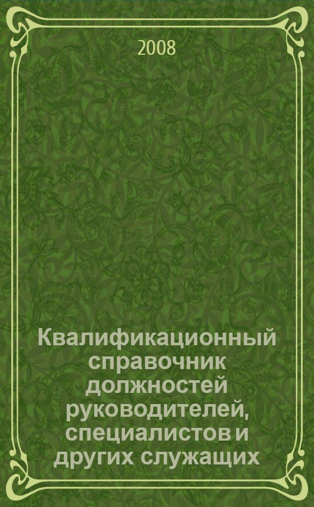 Квалификационный справочник должностей руководителей, специалистов и других служащих : с изменениями от 21 января 2000 года № 7, от 4 августа 2000 года № 57, от 20 апреля 2001 года № 35, от 31 мая 2002 года № 38, от 20 июня 2002 года № 44, от 12 ноября 2003 года № 75, от 25 июля 2005 года № 461, от 7 ноября 2006 года № 749, от 17 сентября 2007 года № 605, от 29 апреля 2008 года № 200