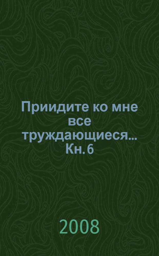 Приидите ко мне все труждающиеся... [Кн. 6]