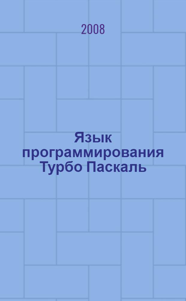 Язык программирования Турбо Паскаль : учебное пособие для студентов физико-математических факультетов педагогических вузов по специальности "050202 - Информатика"