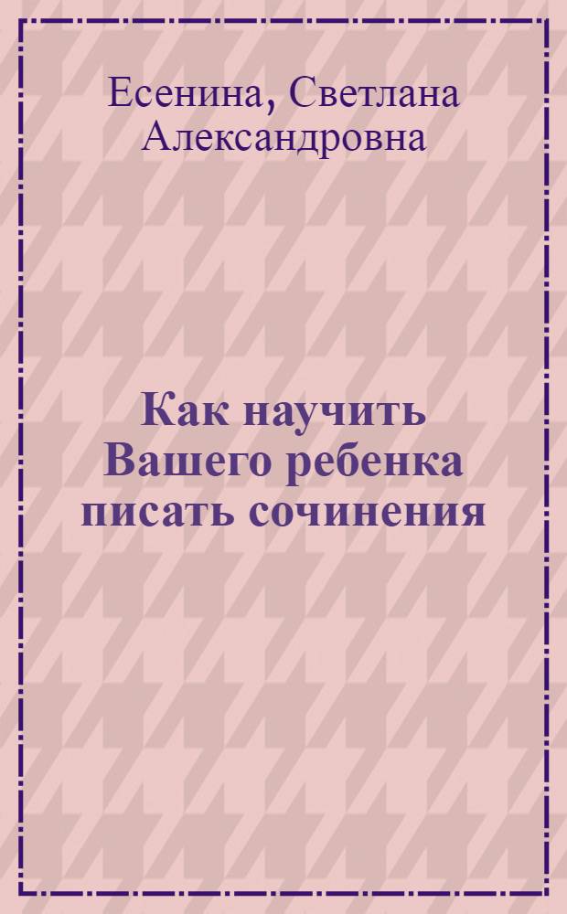 Как научить Вашего ребенка писать сочинения : 3 класс : пособие для начальных классов